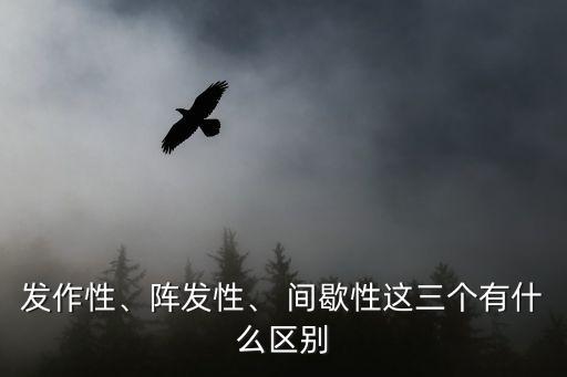 發(fā)作性、陣發(fā)性、 間歇性這三個有什么區(qū)別