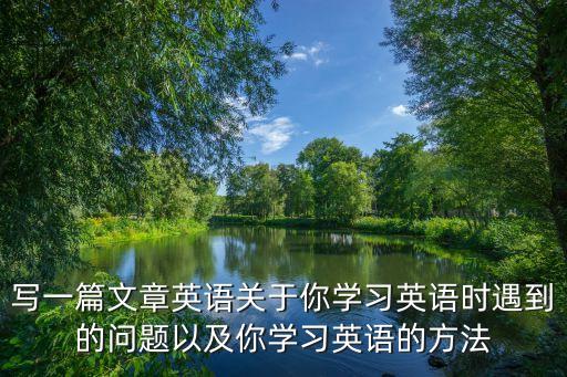 寫(xiě)一篇文章英語(yǔ)關(guān)于你學(xué)習(xí)英語(yǔ)時(shí)遇到的問(wèn)題以及你學(xué)習(xí)英語(yǔ)的方法
