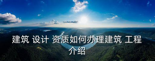 建筑 設(shè)計(jì) 資質(zhì)如何辦理建筑 工程介紹