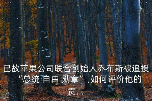 已故蘋果公司聯(lián)合創(chuàng)始人喬布斯被追授“總統(tǒng) 自由 勛章”,如何評價他的貢...