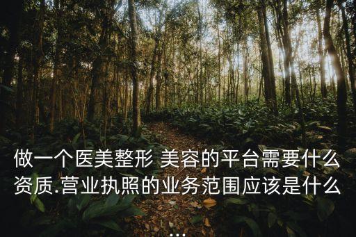 做一個醫(yī)美整形 美容的平臺需要什么資質(zhì).營業(yè)執(zhí)照的業(yè)務(wù)范圍應(yīng)該是什么...