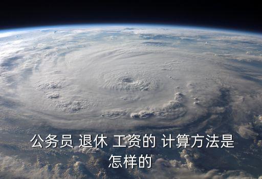 公務(wù)員退休工資如何計(jì)算,2024年后公務(wù)員退休工資如何計(jì)算