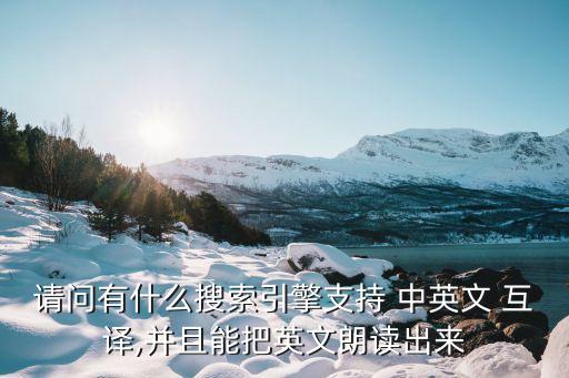 請(qǐng)問(wèn)有什么搜索引擎支持 中英文 互譯,并且能把英文朗讀出來(lái)