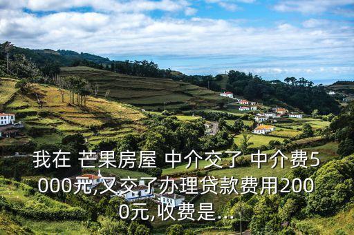 我在 芒果房屋 中介交了 中介費5000元,又交了辦理貸款費用2000元,收費是...