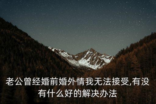 老公曾經(jīng)婚前婚外情我無法接受,有沒有什么好的解決辦法