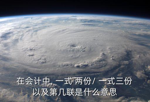 在會(huì)計(jì)中, 一式 兩份/ 一式三份以及第幾聯(lián)是什么意思