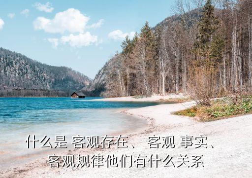 什么是 客觀存在、 客觀 事實(shí)、 客觀規(guī)律他們有什么關(guān)系