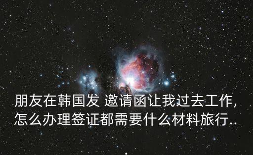 朋友在韓國發(fā) 邀請函讓我過去工作,怎么辦理簽證都需要什么材料旅行...
