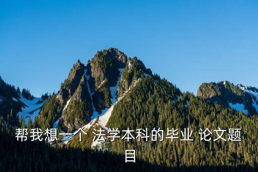 幫我想一個 法學本科的畢業(yè) 論文題目