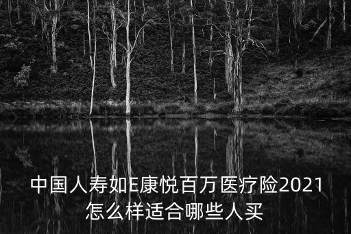 中國人壽如E康悅百萬醫(yī)療險(xiǎn)2021怎么樣適合哪些人買