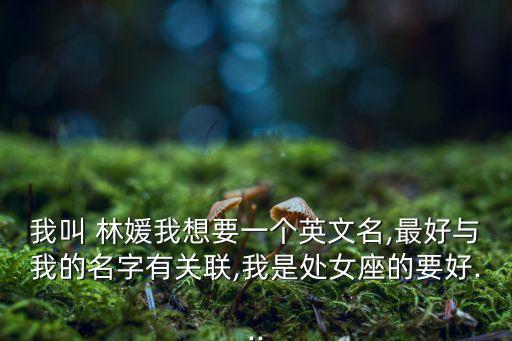 我叫 林媛我想要一個英文名,最好與我的名字有關(guān)聯(lián),我是處女座的要好...