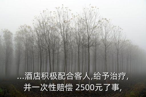 ...酒店積極配合客人,給予治療,并一次性賠償 2500元了事,