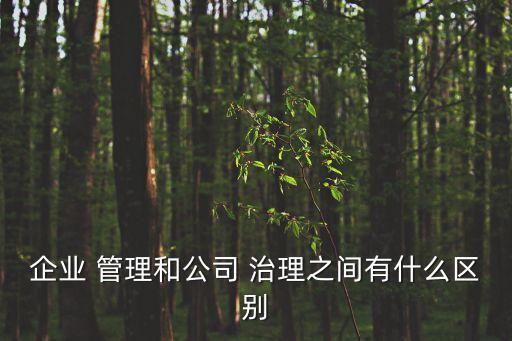治理和管理的區(qū)別,請(qǐng)簡(jiǎn)要談?wù)勚卫砗凸芾淼膮^(qū)別