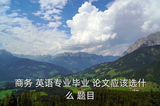 商務英語論文題目新穎,關于商務英語的論文題目
