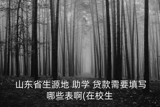  山東省生源地 助學(xué) 貸款需要填寫哪些表啊(在校生