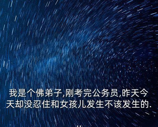 我是個(gè)佛弟子,剛考完公務(wù)員,昨天今天卻沒忍住和女孩兒發(fā)生不該發(fā)生的...