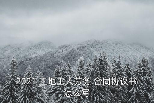 2021 工地工人勞務(wù) 合同協(xié)議書怎么寫