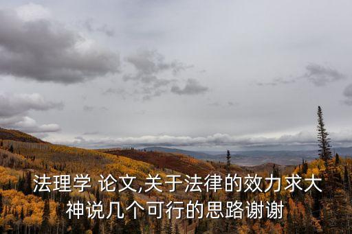  法理學(xué) 論文,關(guān)于法律的效力求大神說幾個可行的思路謝謝