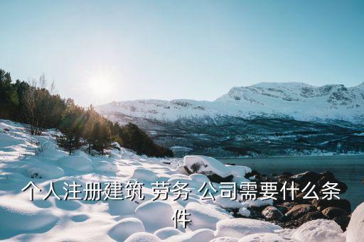 個(gè)人注冊(cè)建筑 勞務(wù) 公司需要什么條件