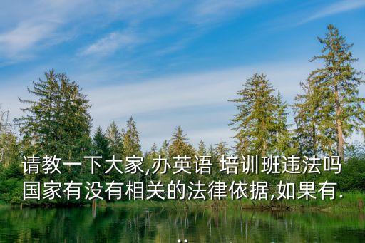 請(qǐng)教一下大家,辦英語(yǔ) 培訓(xùn)班違法嗎國(guó)家有沒(méi)有相關(guān)的法律依據(jù),如果有...