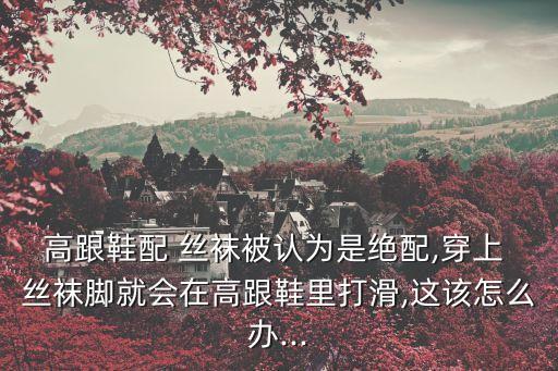 高跟鞋配 絲襪被認(rèn)為是絕配,穿上 絲襪腳就會(huì)在高跟鞋里打滑,這該怎么辦...