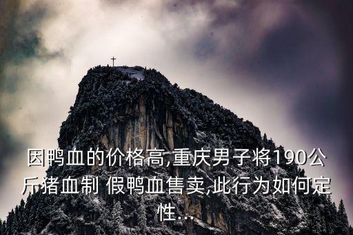 因鴨血的價(jià)格高,重慶男子將190公斤豬血制 假鴨血售賣,此行為如何定性...