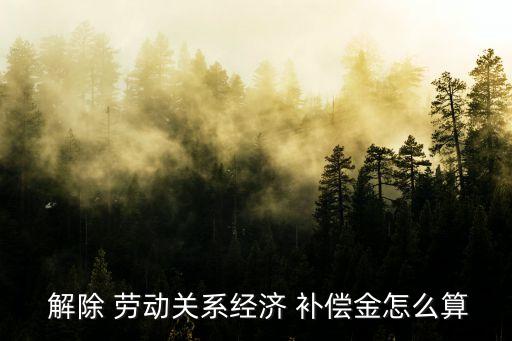解除勞動合同經(jīng)濟補償金和賠償金,勞動合同中經(jīng)濟補償金和賠償金的問題