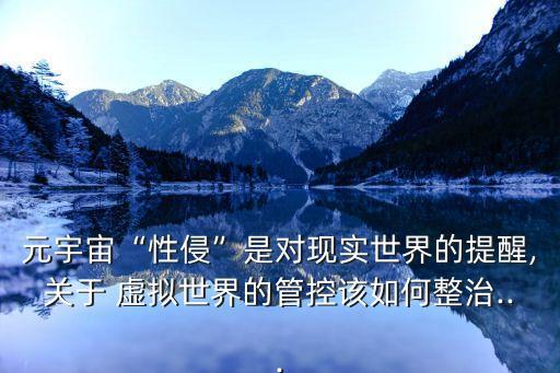 元宇宙“性侵”是對現(xiàn)實世界的提醒,關于 虛擬世界的管控該如何整治...