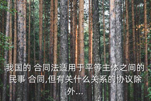 我國的 合同法適用于平等主體之間的民事 合同,但有關(guān)什么關(guān)系的協(xié)議除外...