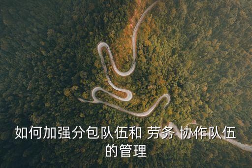 如何加強(qiáng)分包隊(duì)伍和 勞務(wù) 協(xié)作隊(duì)伍的管理
