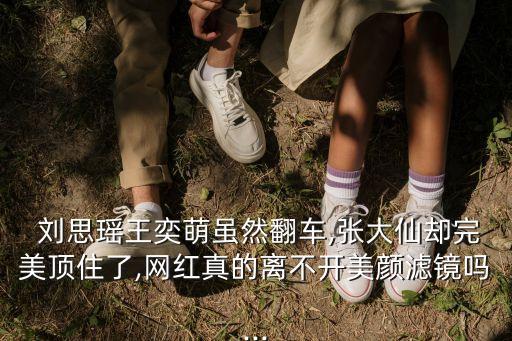  劉思瑤王奕萌雖然翻車,張大仙卻完美頂住了,網(wǎng)紅真的離不開美顏濾鏡嗎...