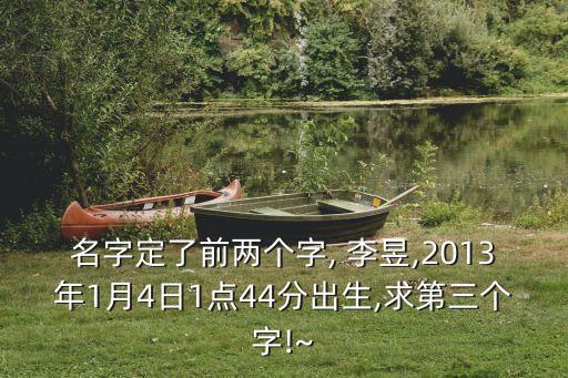 名字定了前兩個字, 李昱,2013年1月4日1點44分出生,求第三個字!~