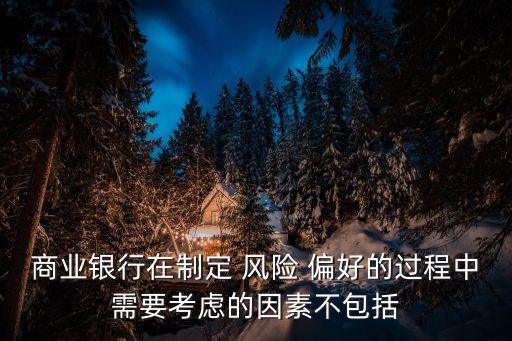 商業(yè)銀行在制定 風險 偏好的過程中需要考慮的因素不包括