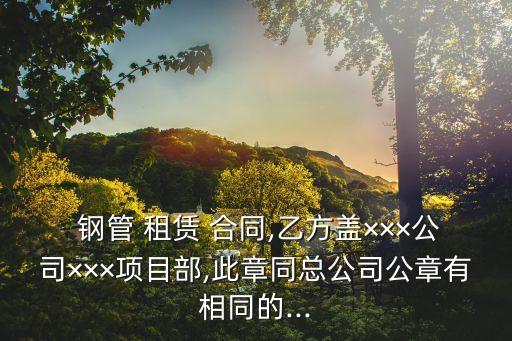  鋼管 租賃 合同,乙方蓋×××公司×××項(xiàng)目部,此章同總公司公章有相同的...