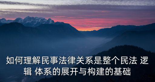 如何理解民事法律關(guān)系是整個民法 邏輯 體系的展開與構(gòu)建的基礎(chǔ)