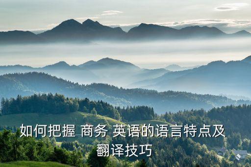 商務(wù)英語翻譯的原則有哪些,簡述商務(wù)英語翻譯的原則