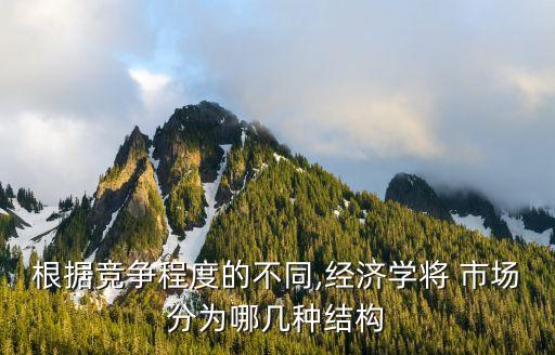 根據(jù)競爭程度的不同,經(jīng)濟(jì)學(xué)將 市場分為哪幾種結(jié)構(gòu)