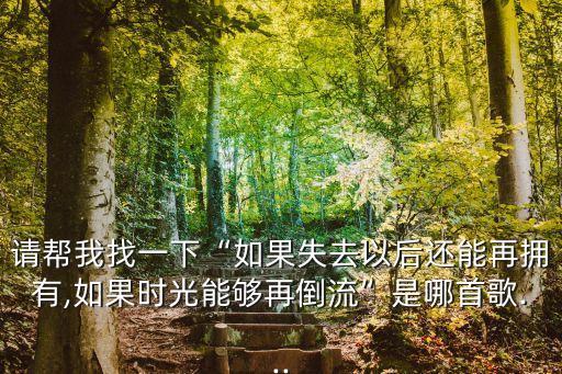 請幫我找一下“如果失去以后還能再擁有,如果時光能夠再倒流”是哪首歌...
