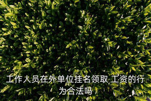 工作人員在外單位掛名領(lǐng)取 工資的行為合法嗎