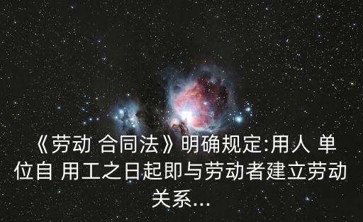 《勞動 合同法》明確規(guī)定:用人 單位自 用工之日起即與勞動者建立勞動關(guān)系...