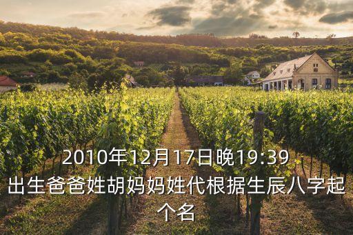 2010年12月17日晚19:39出生爸爸姓胡媽媽姓代根據(jù)生辰八字起個名