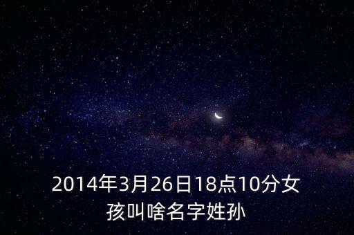 2014年3月26日18點10分女孩叫啥名字姓孫