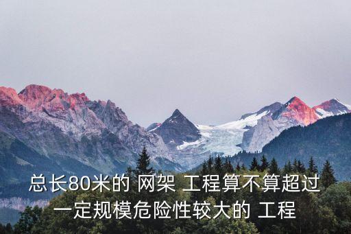 總長80米的 網(wǎng)架 工程算不算超過一定規(guī)模危險性較大的 工程