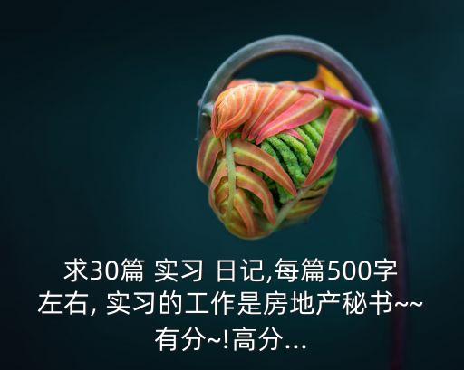 求30篇 實習(xí) 日記,每篇500字左右, 實習(xí)的工作是房地產(chǎn)秘書~~有分~!高分...