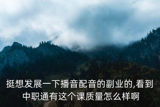 挺想發(fā)展一下播音配音的副業(yè)的,看到 中職通有這個課質(zhì)量怎么樣啊