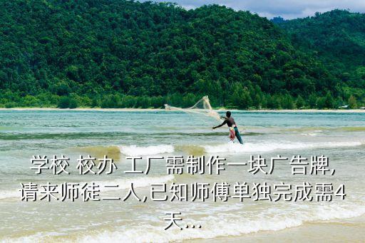 學(xué)校 校辦 工廠需制作一塊廣告牌,請來師徒二人,已知師傅單獨完成需4天...