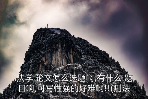  法學(xué) 論文怎么選題啊,有什么 題目啊,可寫性強的好難啊!!(刑法