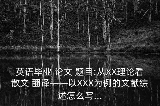英語畢業(yè) 論文 題目:從XX理論看散文 翻譯——以XXX為例的文獻綜述怎么寫...
