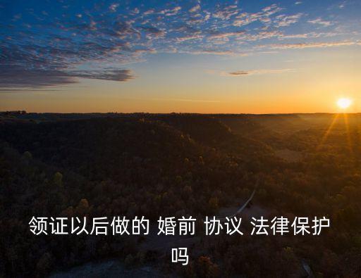 領(lǐng)證以后做的 婚前 協(xié)議 法律保護(hù)嗎
