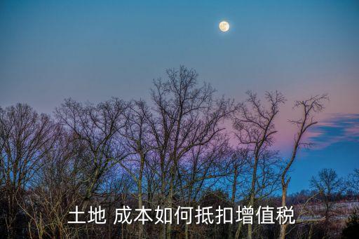  土地 成本如何抵扣增值稅
